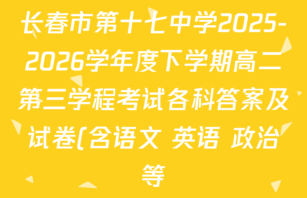 长春市第十七中学2025-2026学年度下学期高二第三学程考试各科答案及试卷(含语文 英语 政治等) 长春市第十七中学2025-2026学年度下学期高二第三学程考试各科答案及试卷(含语文 英语 政治等)